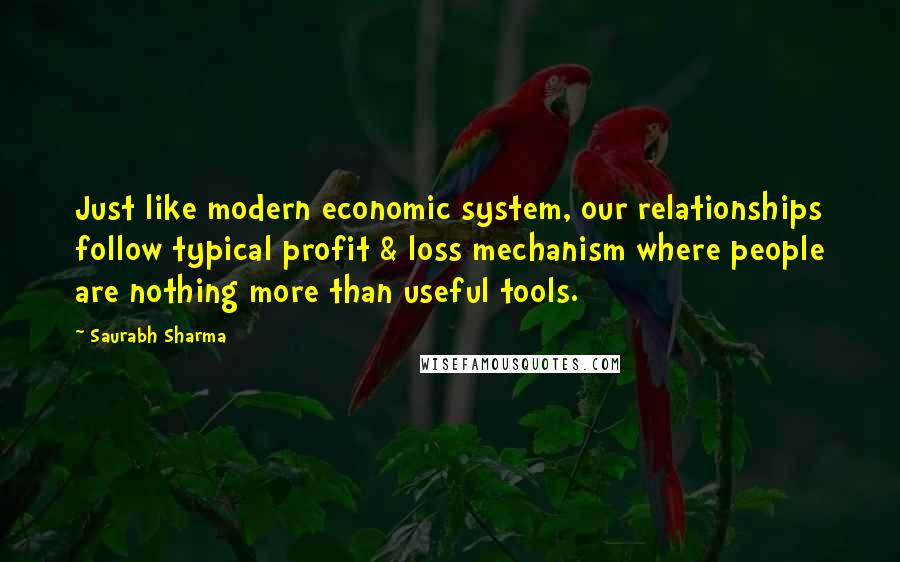 Saurabh Sharma Quotes: Just like modern economic system, our relationships follow typical profit & loss mechanism where people are nothing more than useful tools.
