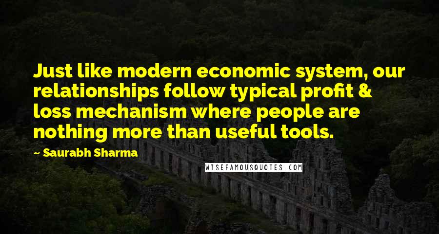 Saurabh Sharma Quotes: Just like modern economic system, our relationships follow typical profit & loss mechanism where people are nothing more than useful tools.