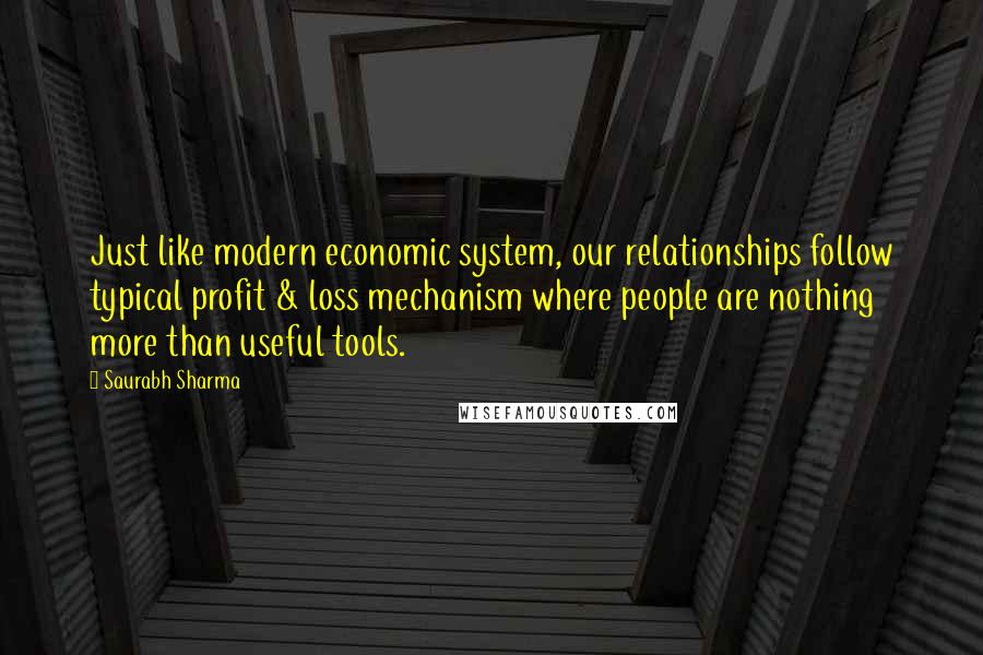 Saurabh Sharma Quotes: Just like modern economic system, our relationships follow typical profit & loss mechanism where people are nothing more than useful tools.