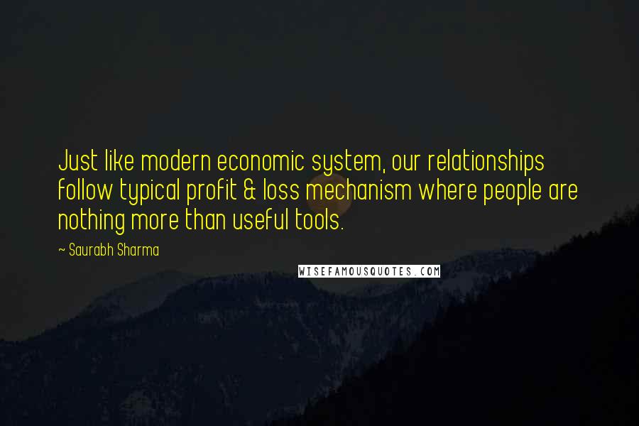 Saurabh Sharma Quotes: Just like modern economic system, our relationships follow typical profit & loss mechanism where people are nothing more than useful tools.