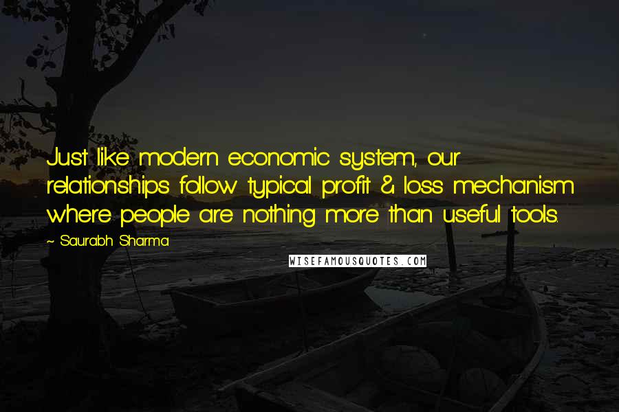 Saurabh Sharma Quotes: Just like modern economic system, our relationships follow typical profit & loss mechanism where people are nothing more than useful tools.