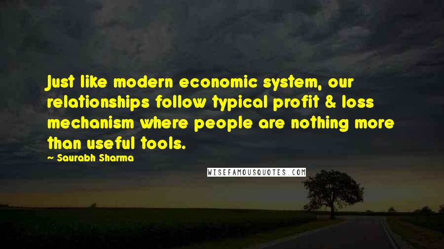 Saurabh Sharma Quotes: Just like modern economic system, our relationships follow typical profit & loss mechanism where people are nothing more than useful tools.