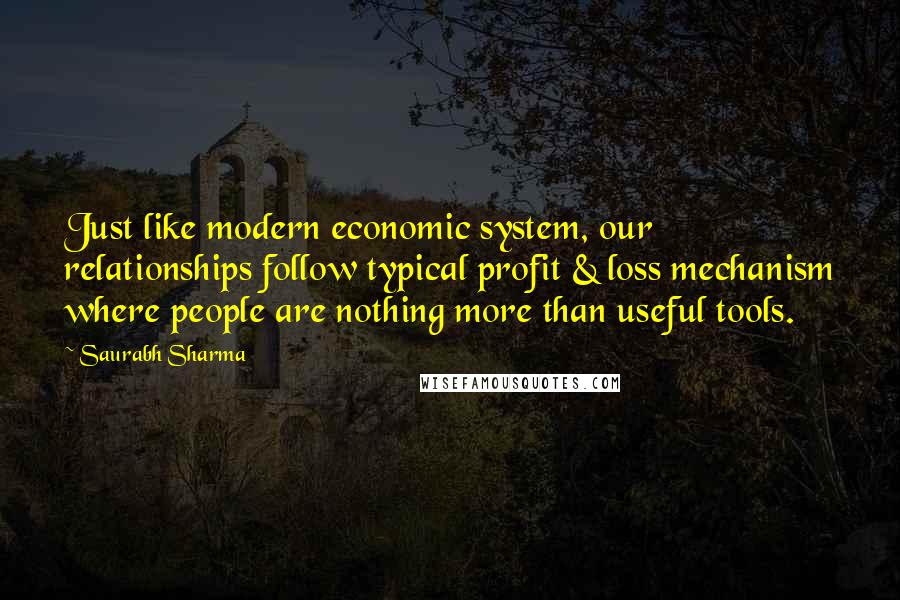 Saurabh Sharma Quotes: Just like modern economic system, our relationships follow typical profit & loss mechanism where people are nothing more than useful tools.