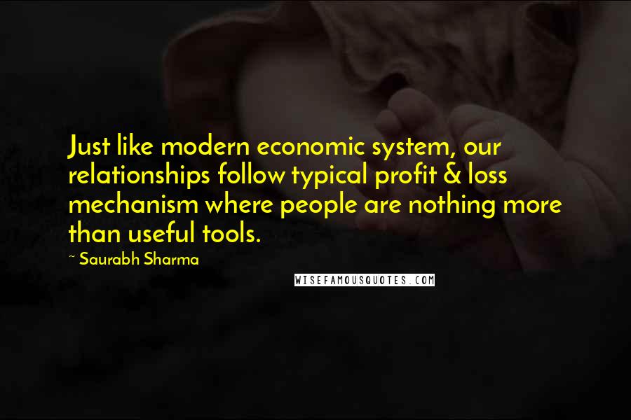 Saurabh Sharma Quotes: Just like modern economic system, our relationships follow typical profit & loss mechanism where people are nothing more than useful tools.