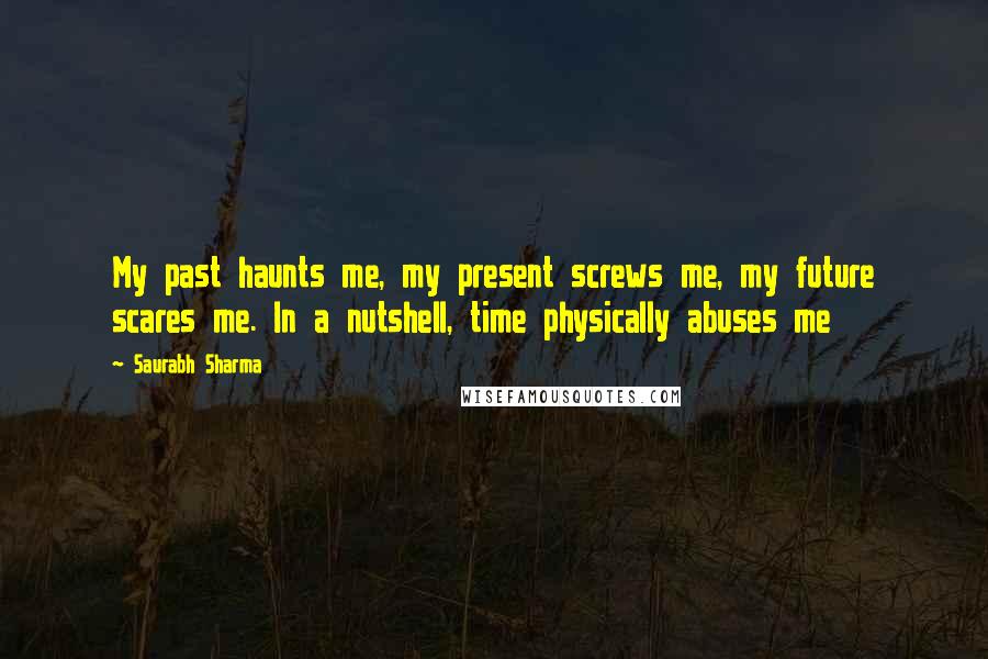 Saurabh Sharma Quotes: My past haunts me, my present screws me, my future scares me. In a nutshell, time physically abuses me