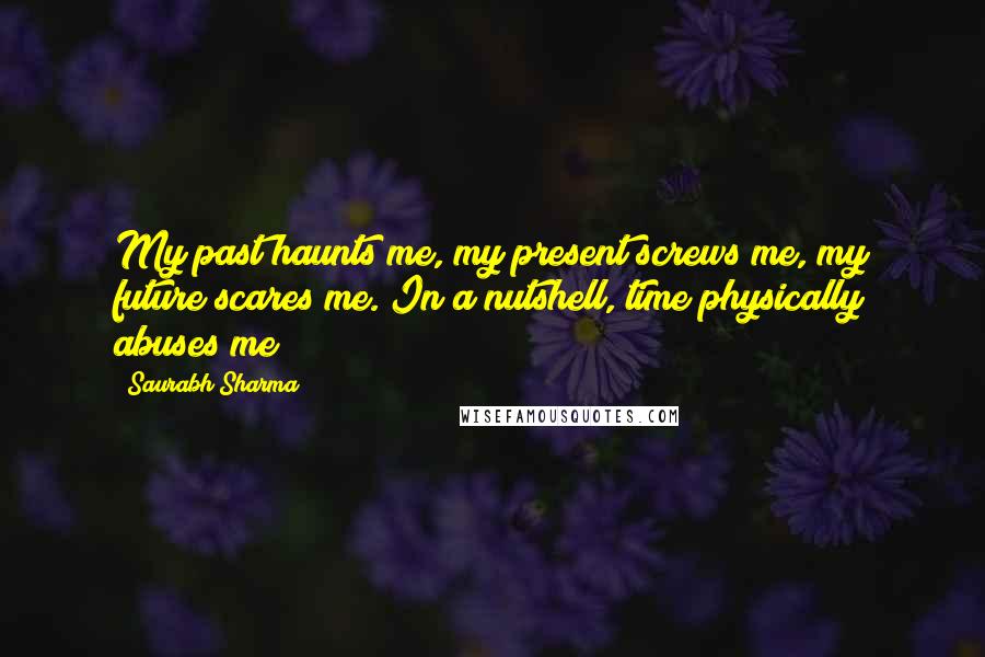 Saurabh Sharma Quotes: My past haunts me, my present screws me, my future scares me. In a nutshell, time physically abuses me