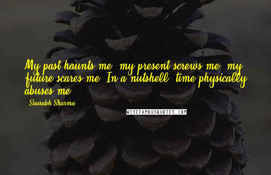 Saurabh Sharma Quotes: My past haunts me, my present screws me, my future scares me. In a nutshell, time physically abuses me