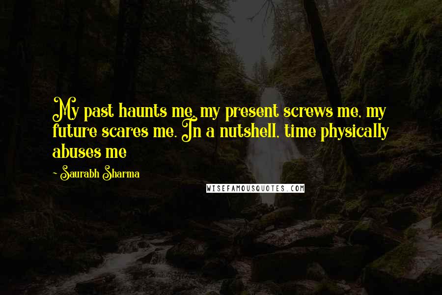 Saurabh Sharma Quotes: My past haunts me, my present screws me, my future scares me. In a nutshell, time physically abuses me