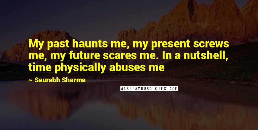Saurabh Sharma Quotes: My past haunts me, my present screws me, my future scares me. In a nutshell, time physically abuses me