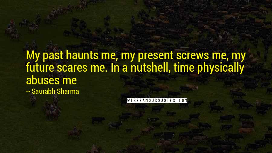 Saurabh Sharma Quotes: My past haunts me, my present screws me, my future scares me. In a nutshell, time physically abuses me