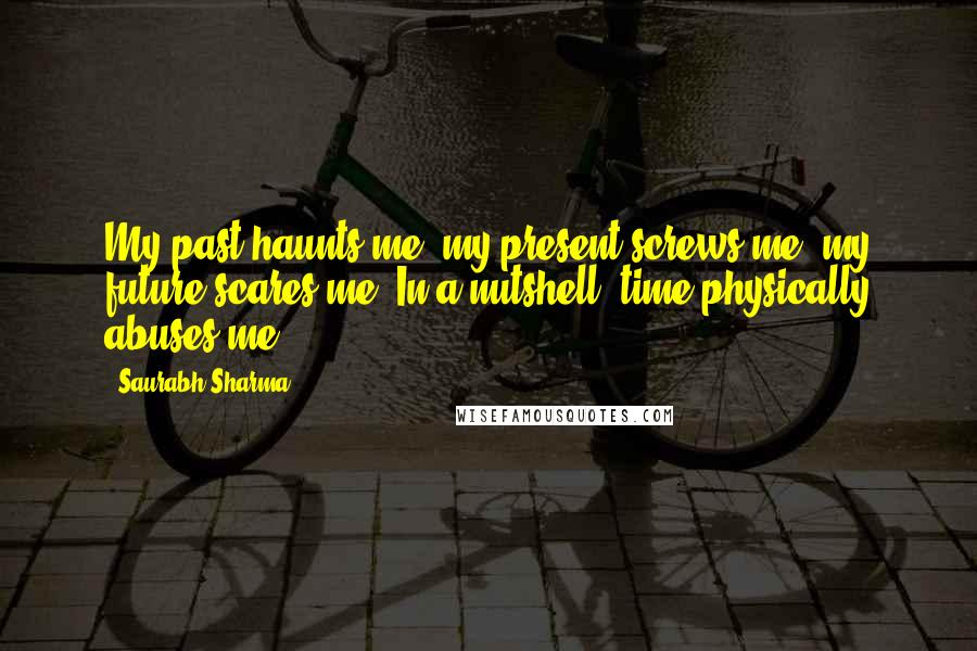 Saurabh Sharma Quotes: My past haunts me, my present screws me, my future scares me. In a nutshell, time physically abuses me