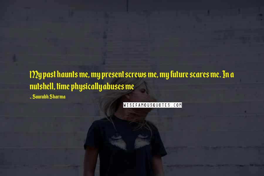 Saurabh Sharma Quotes: My past haunts me, my present screws me, my future scares me. In a nutshell, time physically abuses me