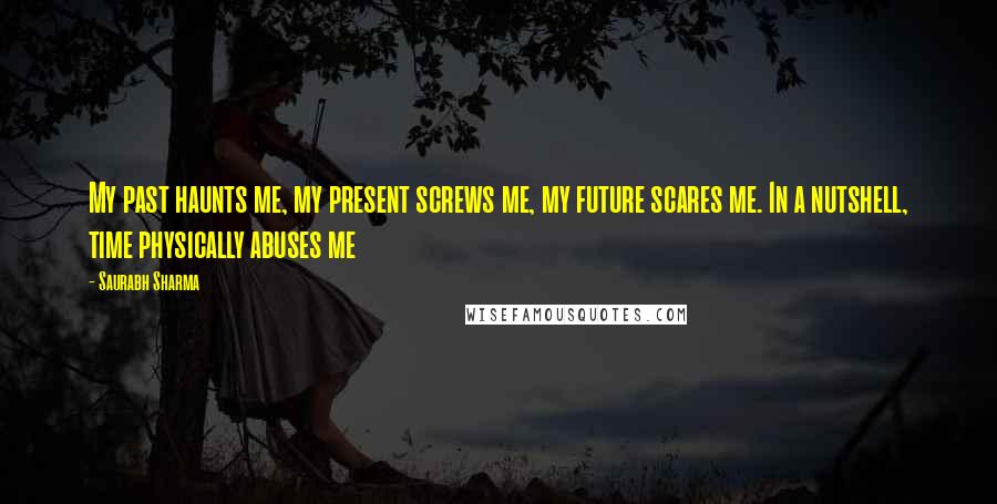 Saurabh Sharma Quotes: My past haunts me, my present screws me, my future scares me. In a nutshell, time physically abuses me