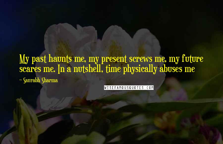 Saurabh Sharma Quotes: My past haunts me, my present screws me, my future scares me. In a nutshell, time physically abuses me