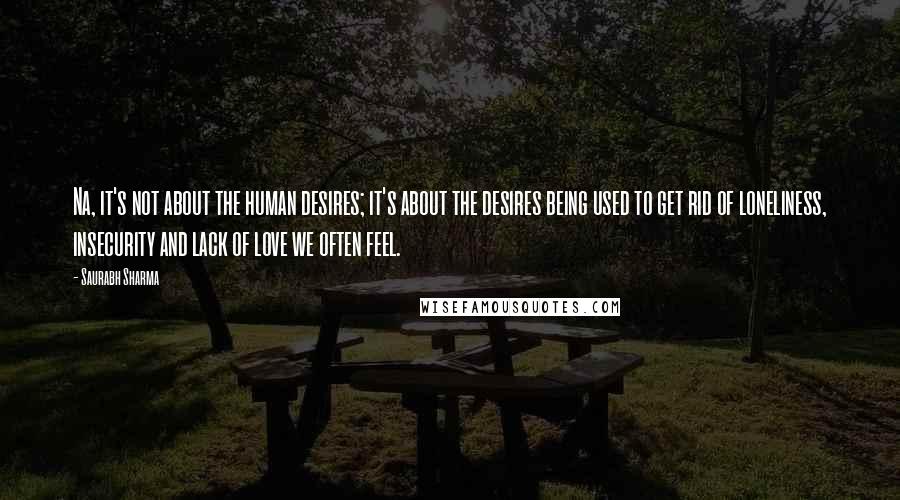 Saurabh Sharma Quotes: Na, it's not about the human desires; it's about the desires being used to get rid of loneliness, insecurity and lack of love we often feel.