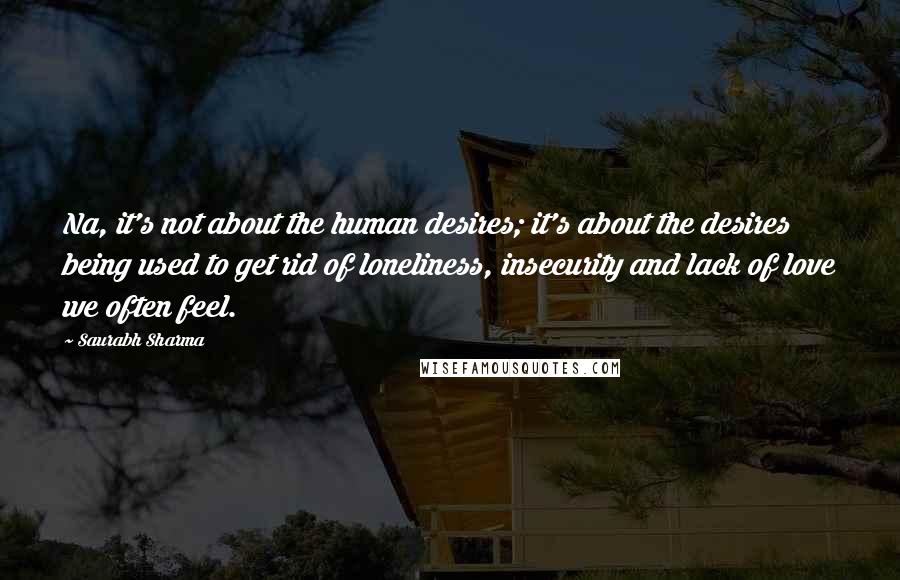 Saurabh Sharma Quotes: Na, it's not about the human desires; it's about the desires being used to get rid of loneliness, insecurity and lack of love we often feel.