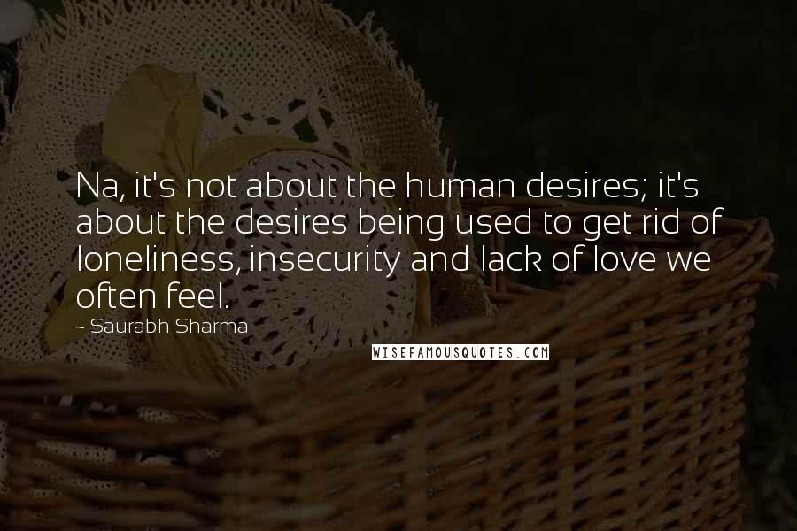 Saurabh Sharma Quotes: Na, it's not about the human desires; it's about the desires being used to get rid of loneliness, insecurity and lack of love we often feel.