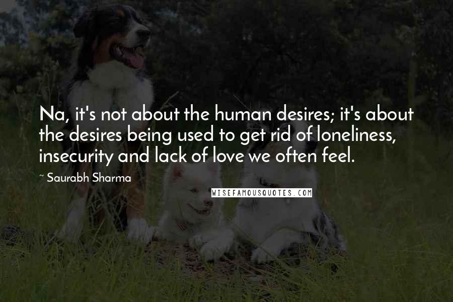 Saurabh Sharma Quotes: Na, it's not about the human desires; it's about the desires being used to get rid of loneliness, insecurity and lack of love we often feel.