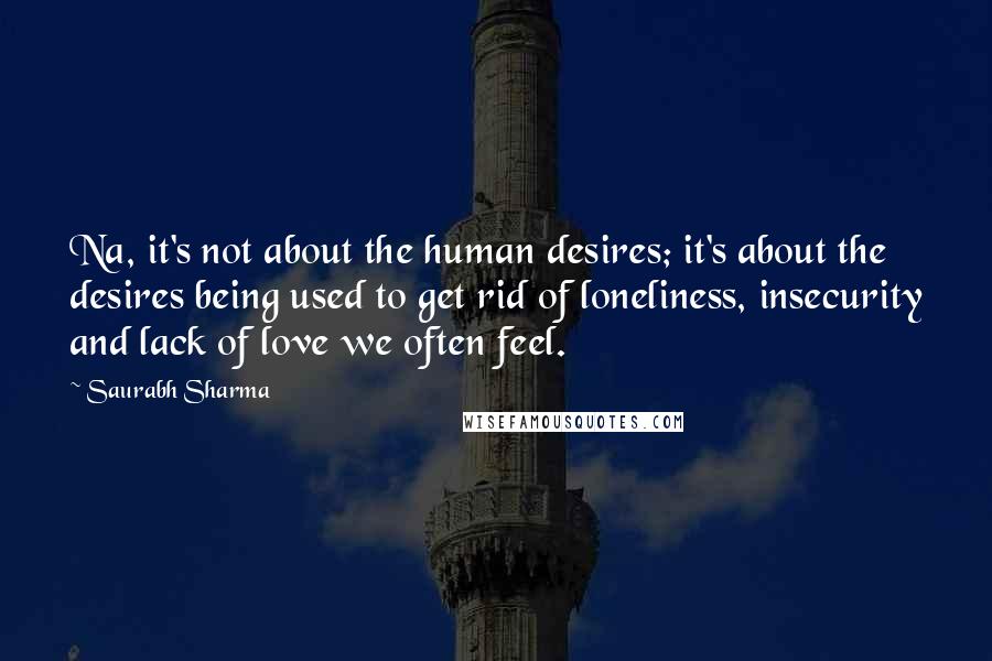 Saurabh Sharma Quotes: Na, it's not about the human desires; it's about the desires being used to get rid of loneliness, insecurity and lack of love we often feel.