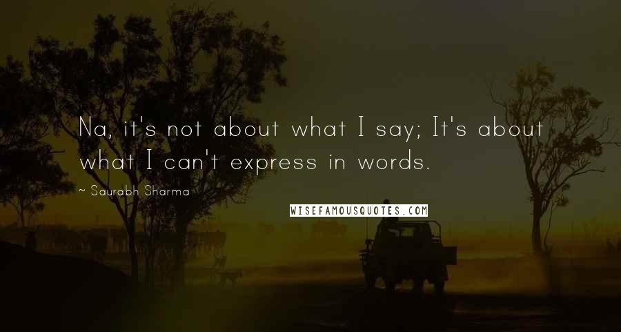 Saurabh Sharma Quotes: Na, it's not about what I say; It's about what I can't express in words.