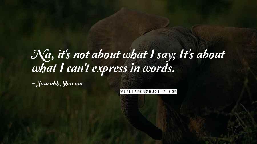 Saurabh Sharma Quotes: Na, it's not about what I say; It's about what I can't express in words.