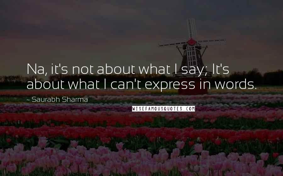 Saurabh Sharma Quotes: Na, it's not about what I say; It's about what I can't express in words.