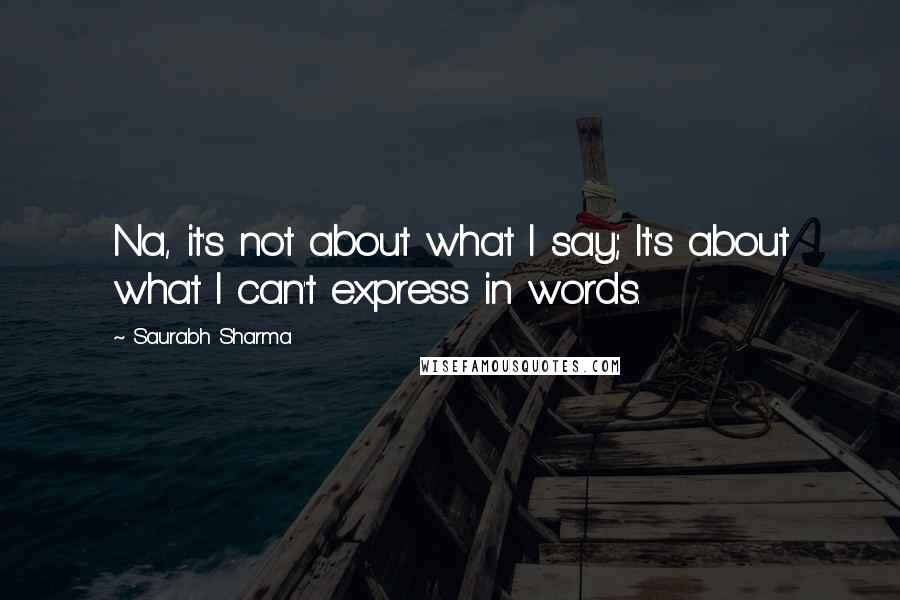 Saurabh Sharma Quotes: Na, it's not about what I say; It's about what I can't express in words.