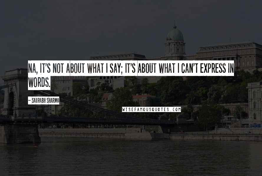 Saurabh Sharma Quotes: Na, it's not about what I say; It's about what I can't express in words.