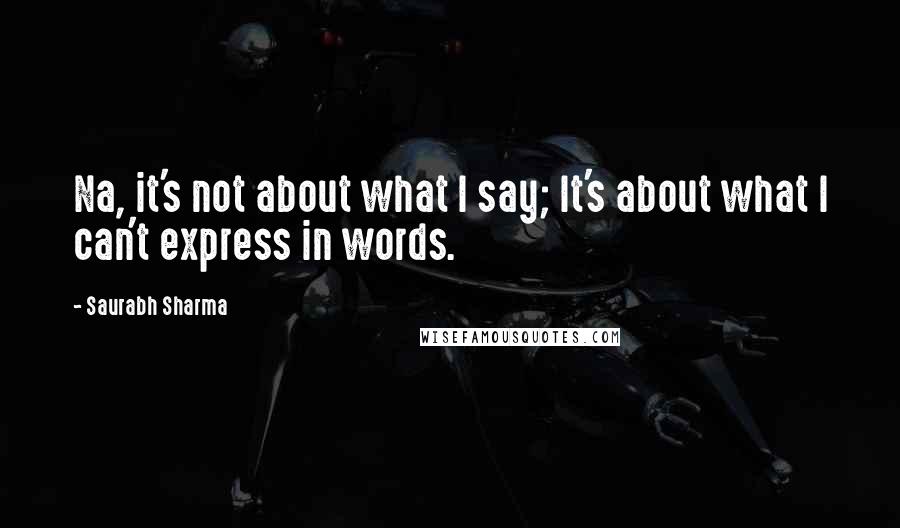 Saurabh Sharma Quotes: Na, it's not about what I say; It's about what I can't express in words.