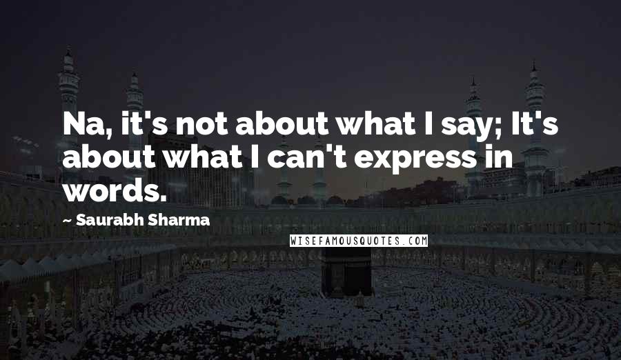 Saurabh Sharma Quotes: Na, it's not about what I say; It's about what I can't express in words.