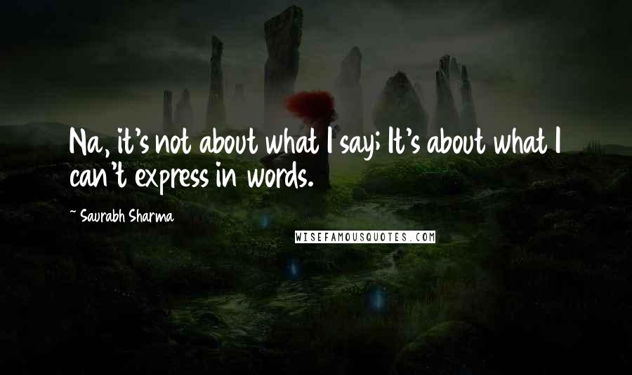 Saurabh Sharma Quotes: Na, it's not about what I say; It's about what I can't express in words.