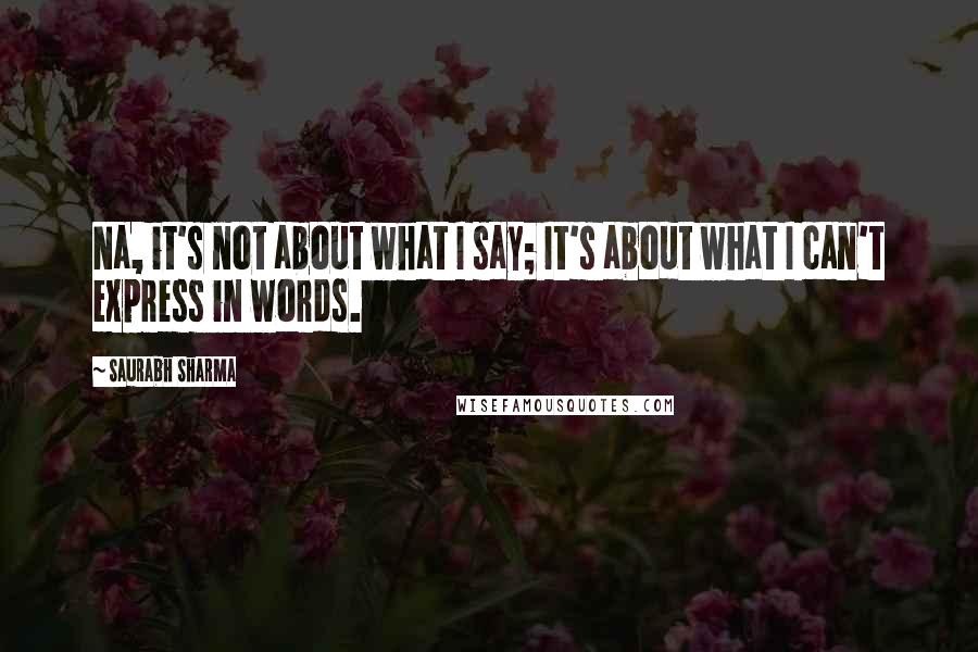 Saurabh Sharma Quotes: Na, it's not about what I say; It's about what I can't express in words.