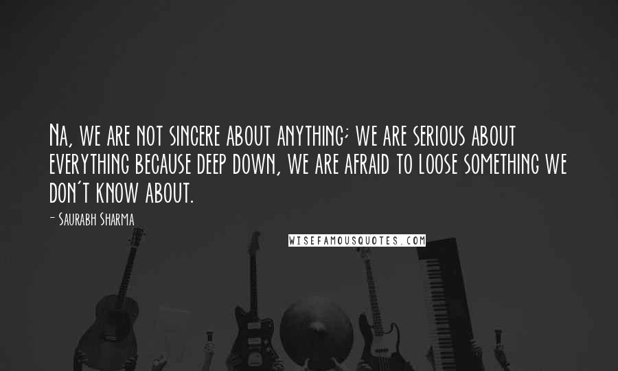 Saurabh Sharma Quotes: Na, we are not sincere about anything; we are serious about everything because deep down, we are afraid to loose something we don't know about.