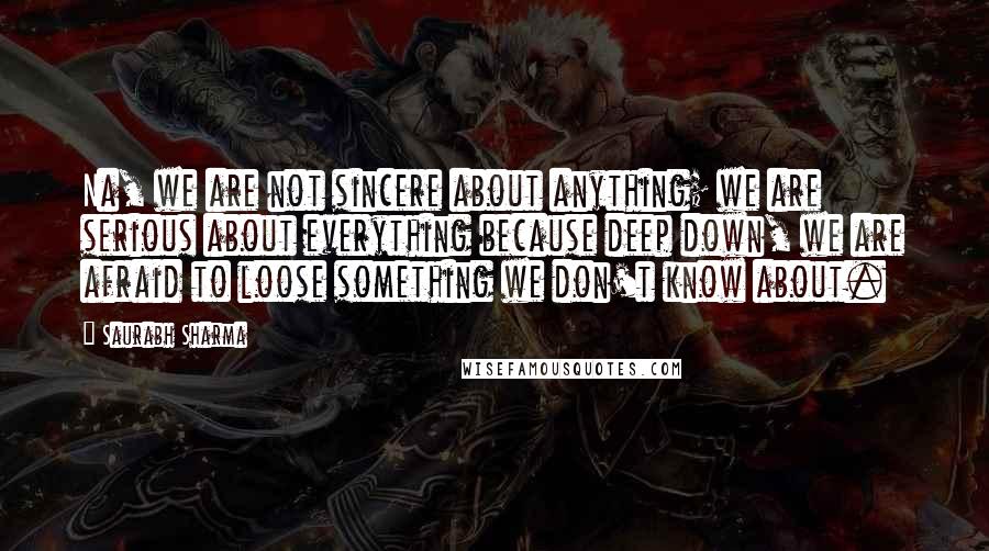 Saurabh Sharma Quotes: Na, we are not sincere about anything; we are serious about everything because deep down, we are afraid to loose something we don't know about.