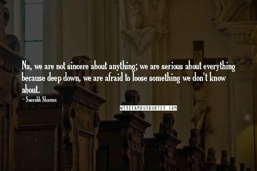 Saurabh Sharma Quotes: Na, we are not sincere about anything; we are serious about everything because deep down, we are afraid to loose something we don't know about.