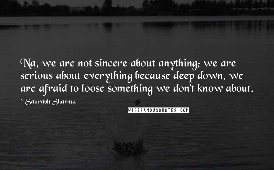 Saurabh Sharma Quotes: Na, we are not sincere about anything; we are serious about everything because deep down, we are afraid to loose something we don't know about.