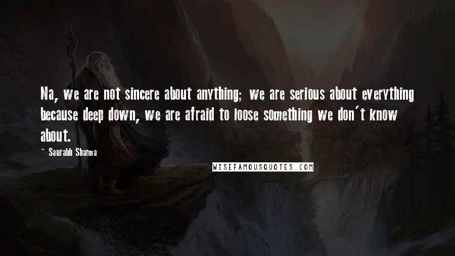 Saurabh Sharma Quotes: Na, we are not sincere about anything; we are serious about everything because deep down, we are afraid to loose something we don't know about.