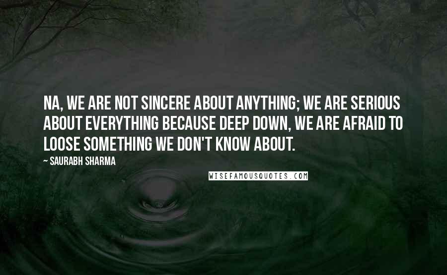 Saurabh Sharma Quotes: Na, we are not sincere about anything; we are serious about everything because deep down, we are afraid to loose something we don't know about.