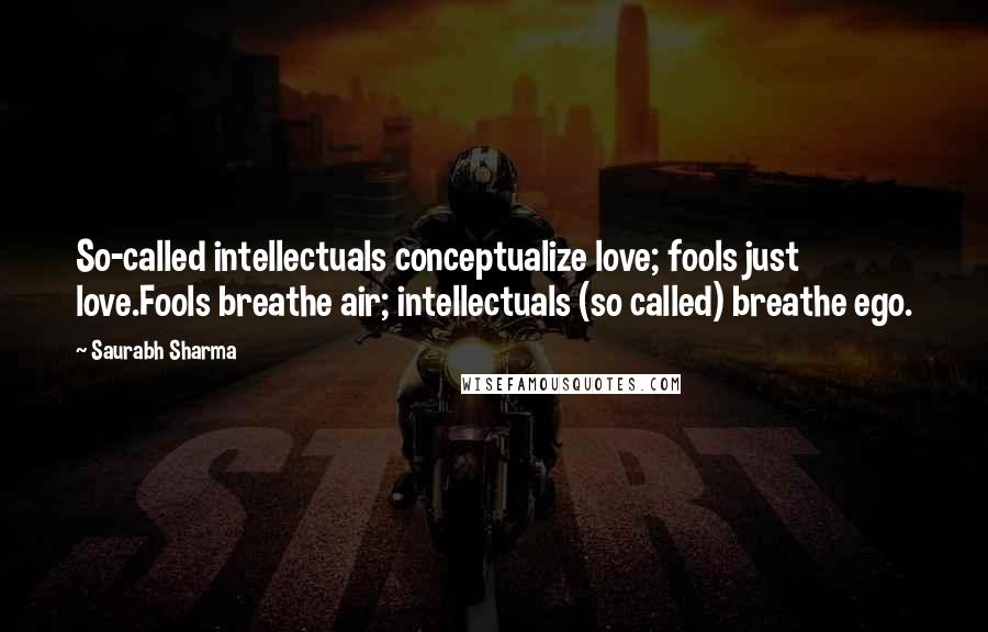 Saurabh Sharma Quotes: So-called intellectuals conceptualize love; fools just love.Fools breathe air; intellectuals (so called) breathe ego.