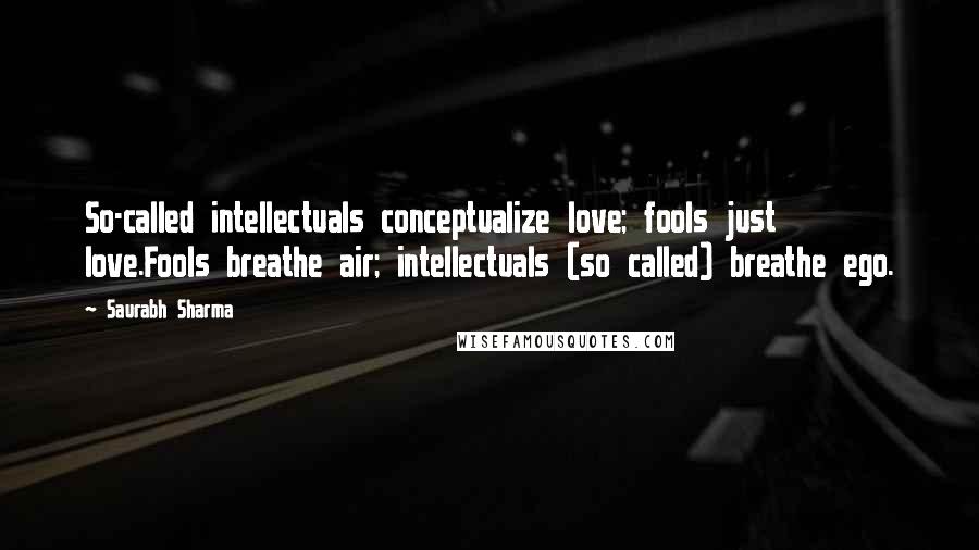 Saurabh Sharma Quotes: So-called intellectuals conceptualize love; fools just love.Fools breathe air; intellectuals (so called) breathe ego.