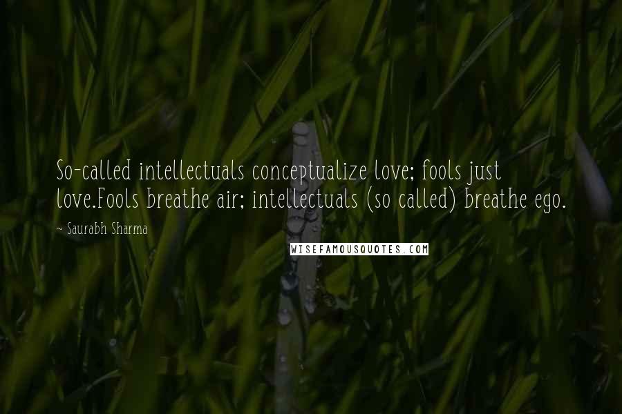 Saurabh Sharma Quotes: So-called intellectuals conceptualize love; fools just love.Fools breathe air; intellectuals (so called) breathe ego.