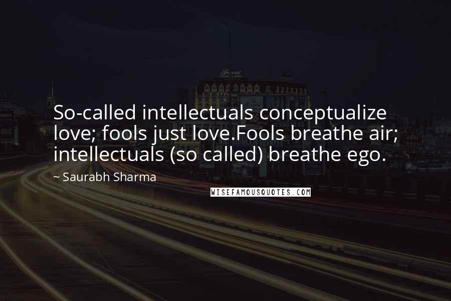 Saurabh Sharma Quotes: So-called intellectuals conceptualize love; fools just love.Fools breathe air; intellectuals (so called) breathe ego.