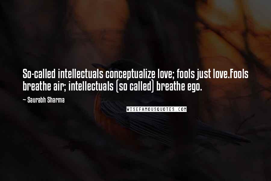 Saurabh Sharma Quotes: So-called intellectuals conceptualize love; fools just love.Fools breathe air; intellectuals (so called) breathe ego.