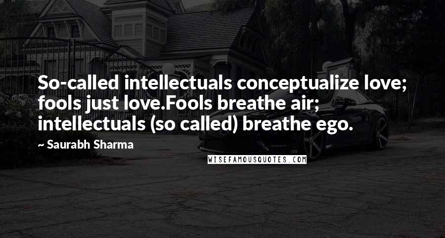 Saurabh Sharma Quotes: So-called intellectuals conceptualize love; fools just love.Fools breathe air; intellectuals (so called) breathe ego.