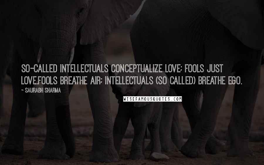 Saurabh Sharma Quotes: So-called intellectuals conceptualize love; fools just love.Fools breathe air; intellectuals (so called) breathe ego.