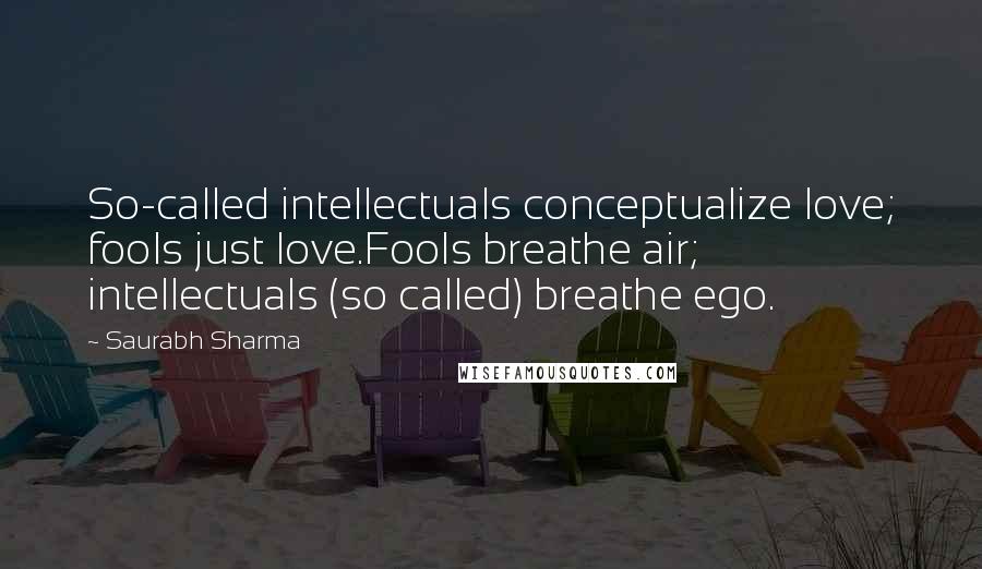 Saurabh Sharma Quotes: So-called intellectuals conceptualize love; fools just love.Fools breathe air; intellectuals (so called) breathe ego.