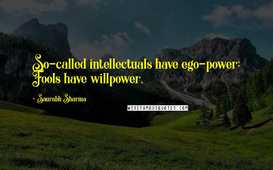 Saurabh Sharma Quotes: So-called intellectuals have ego-power; Fools have willpower.