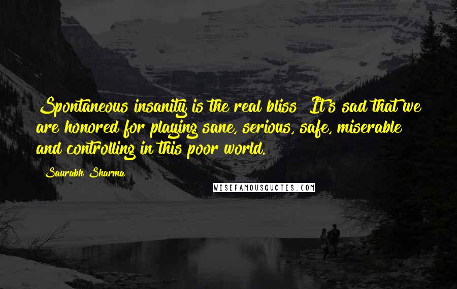 Saurabh Sharma Quotes: Spontaneous insanity is the real bliss! It's sad that we are honored for playing sane, serious, safe, miserable and controlling in this poor world.