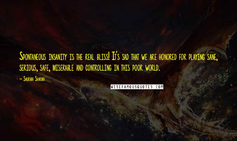 Saurabh Sharma Quotes: Spontaneous insanity is the real bliss! It's sad that we are honored for playing sane, serious, safe, miserable and controlling in this poor world.