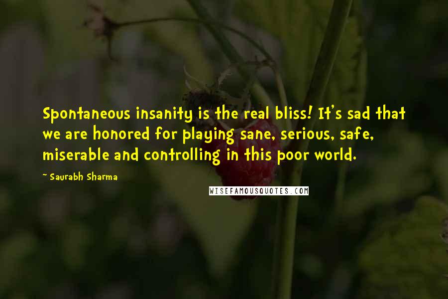 Saurabh Sharma Quotes: Spontaneous insanity is the real bliss! It's sad that we are honored for playing sane, serious, safe, miserable and controlling in this poor world.